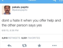Don't you hate it when you offer help and the other person says yes?