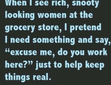 Have some fun with rich snooty women at the grocery store.