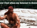 How I feel when my internet is down.