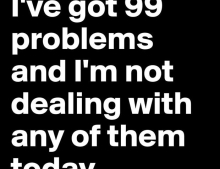 I've got 99 problems just not today.