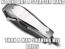 No one  has a steadier hand than a man shaving his balls.