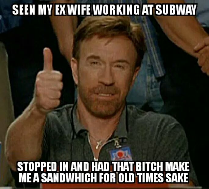 Seen my ex-wife working at Subway.