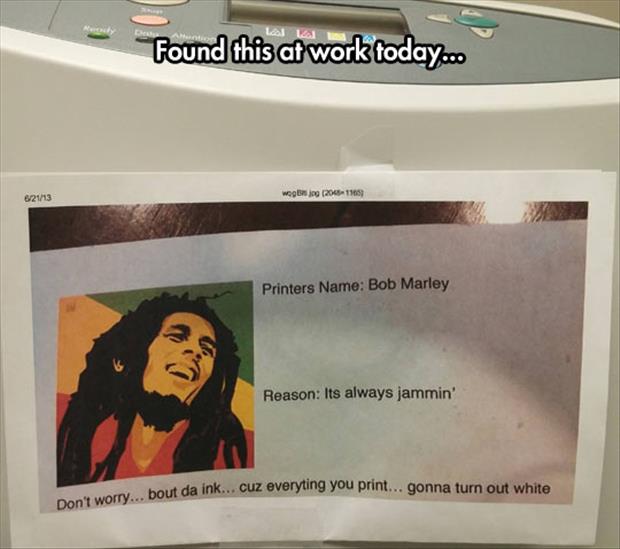 Someone named the printer at work Bob Marley because it always be jammin'.