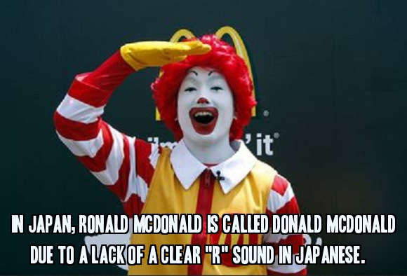 In Japan, Ronald McDonald is called Donald McDonald due to a lack of a clear 'r' sound in Japanese.