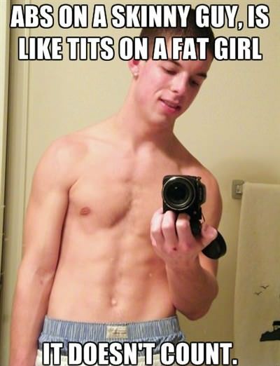 Abs on a skinny guy is like tits on a fat girl. It doesn't count.