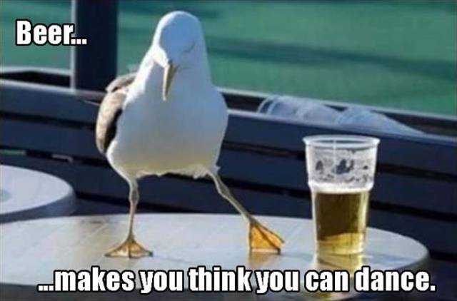 Beer makes you think you can dance.