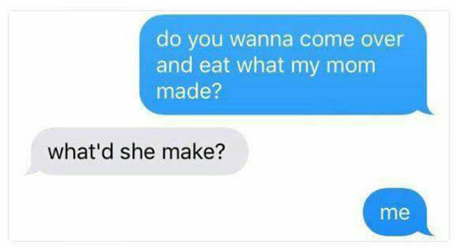 Do you wanna come over and eat what my mom made?