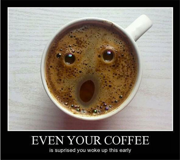 Even your coffee is surprised you woke up this early.