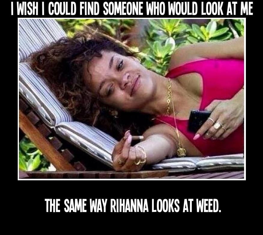 I wish I could find someone who would look at me the same way Rihanna looks at weed.
