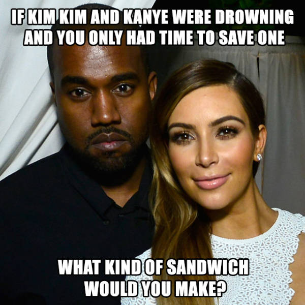 If Kim and Kanye were drowning and you only had time to save one.
