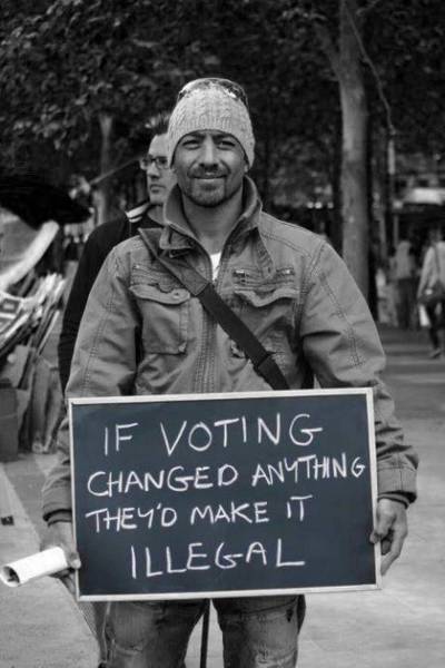 If voting changed anything they'd make it illegal.