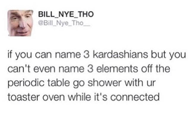 If you can name 3 Kardashian's, but can't name 3 elements off the periodic table...