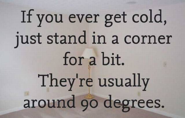 If you ever get cold, just stand in a corner.
