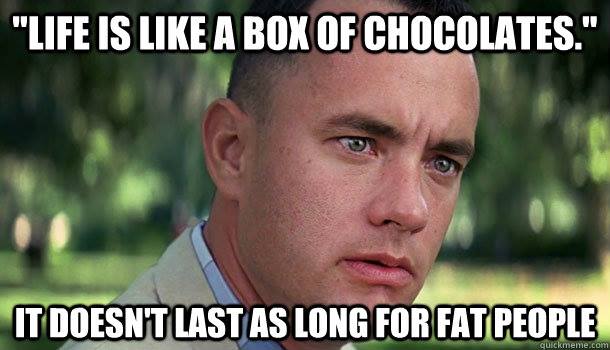 Life is like a box of chocolates.