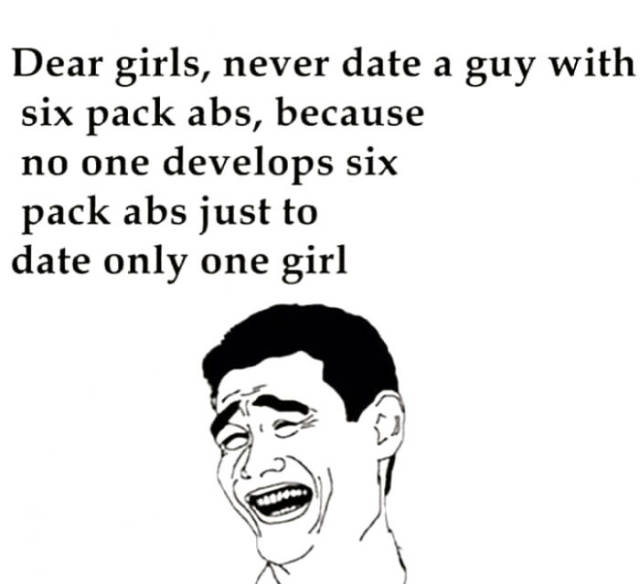 Never date a guy with six pack abs.