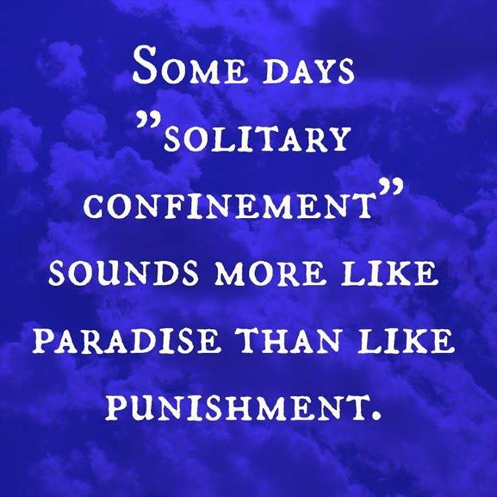 Solitary confinement sounds more like paradise than punishment on some days.