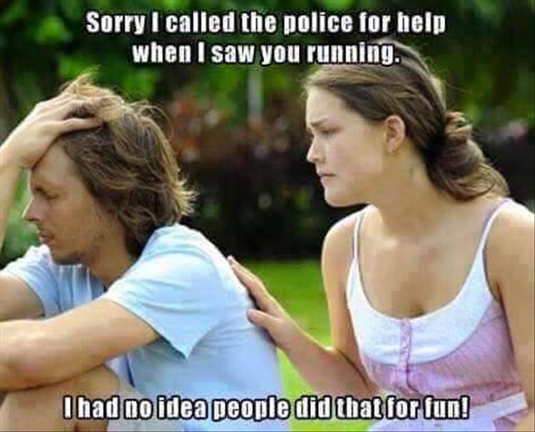 Sorry I called the police for help when I saw you running.