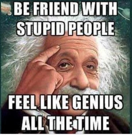 Stupid friends make you feel smart.