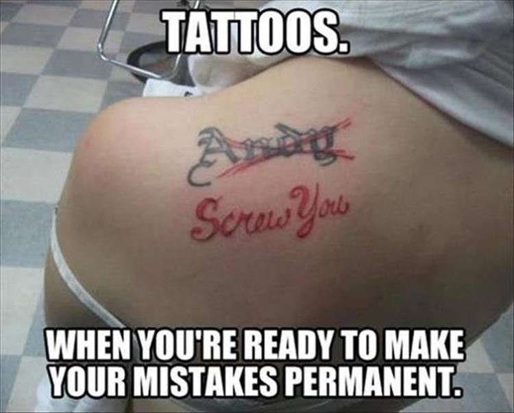 Tattoos: When you're ready to make your mistakes permanent.