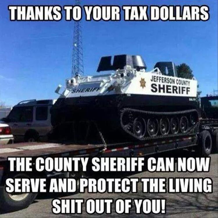 Thanks to your tax dollars, the sheriff can now serve and protect the living $hit out of you.