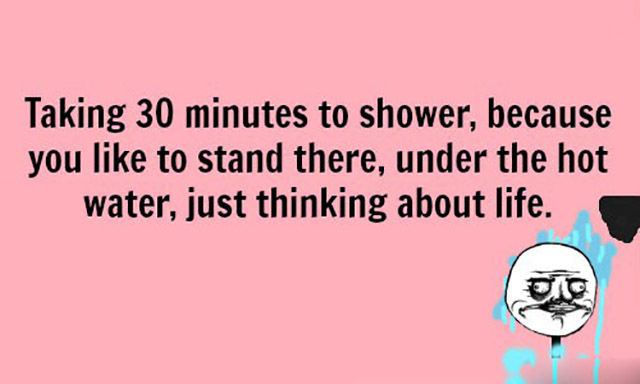 The shower is a great place to reflect on your life.