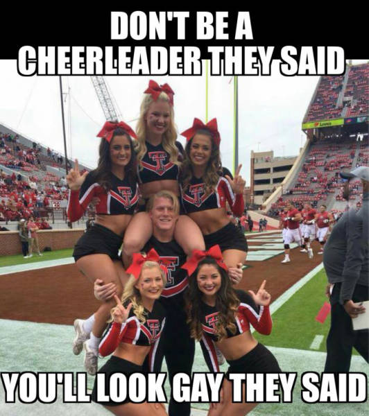 They said not to be a cheerleader because I would look gay.