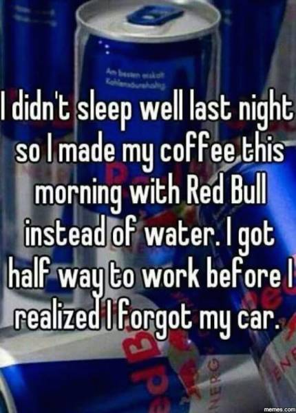 Use Red Bull instead of water when making coffee if you dare.
