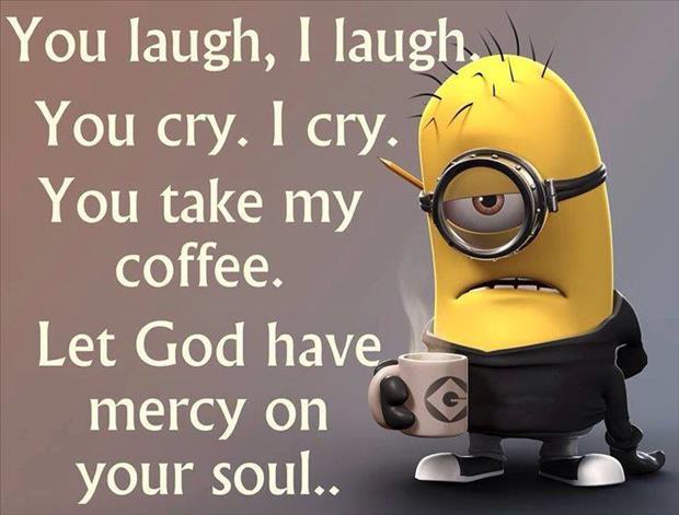 We can laugh together and cry together but you better not touch my coffee.