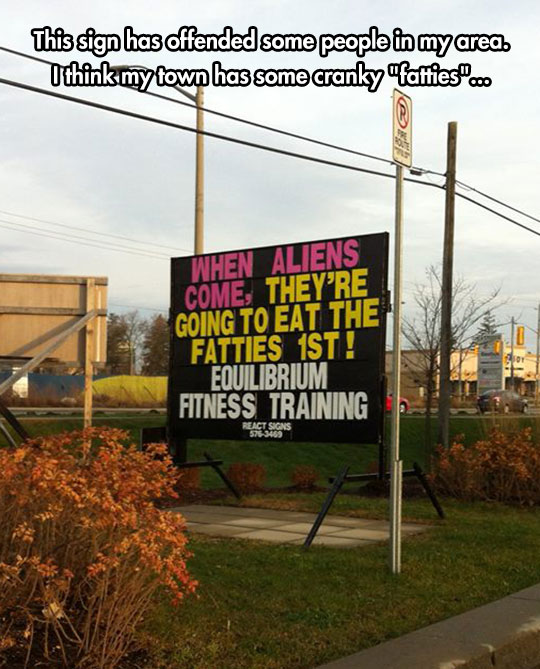 When aliens come, they are going to eat the fatties first.
