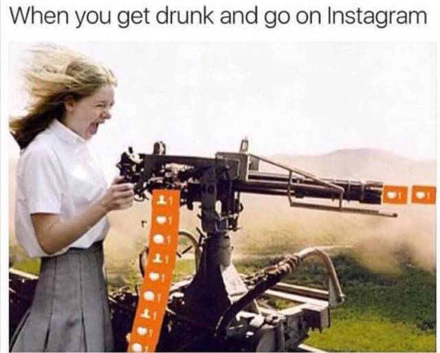 When you get drunk and go on Instagram.