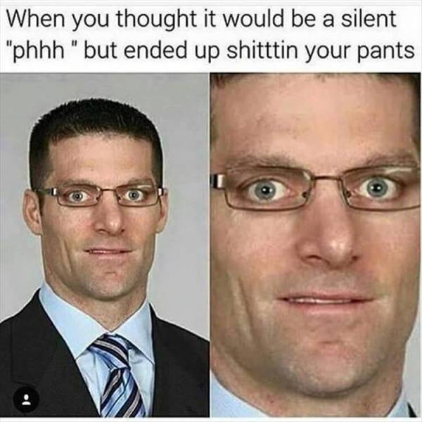 When you thought it would be a silent fart, but ended up shitting your pants.