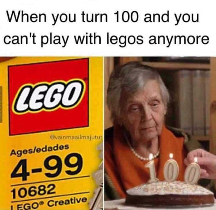 When you turn 100 and you can't play with Legos anymore.