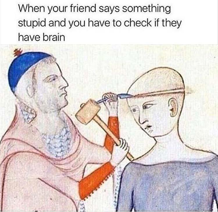 When your friend says something stupid and you have to check if they have a brain.