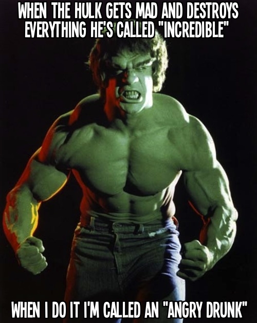 Why does the Hulk get called incredible and I get called an angry drunk?