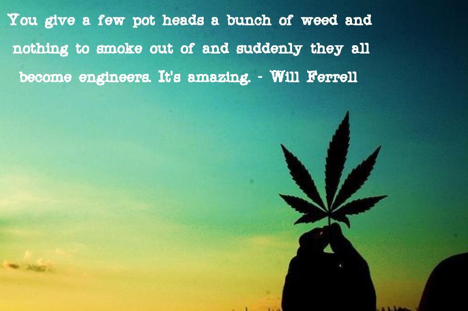 Will Ferrell makes you think with this quote about pot heads and the ability to design and create something at a moments notice when it is an emergency situation.