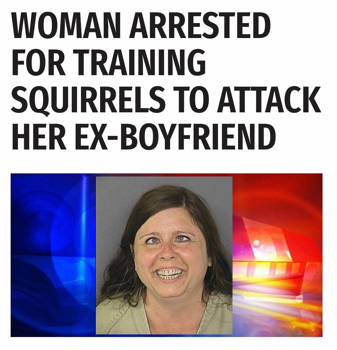 Woman arrested for training squirrels to attack her ex-boyfriend.