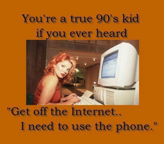 90's kids will remember this phrase, 'get off the internet, I need to use the phone'.