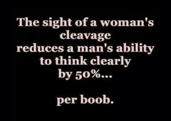 A Man's ability to think clearly is greatly reduced by the sight of cleavage.