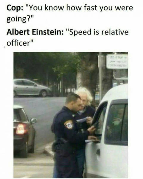 Albert Einstein got pulled over for speeding.