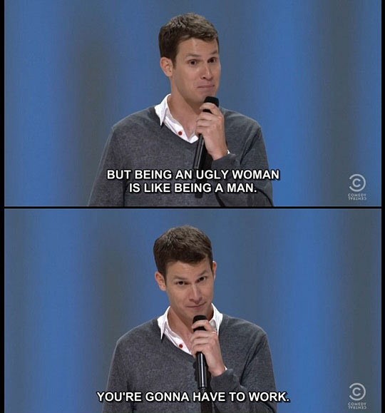 Being an ugly woman is like being a man.