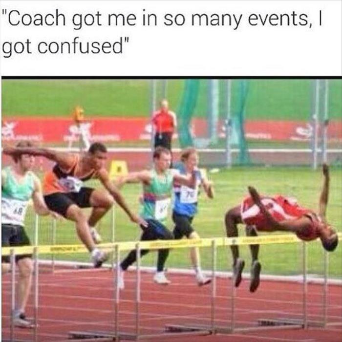 Coach got me in so many track and field events, I got confused.