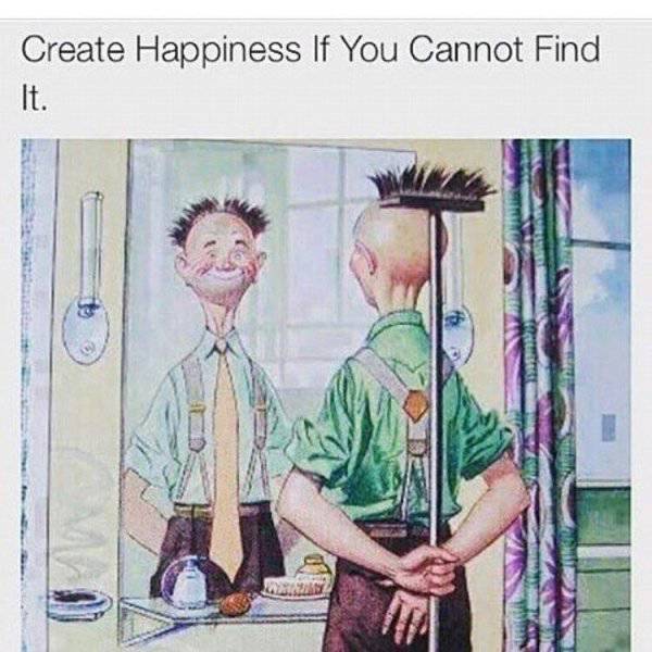 Create happiness if you cannot find it.