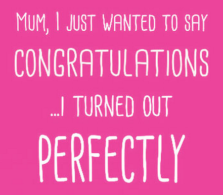 Don't forget to congratulate your Mom since you turned out perfectly.