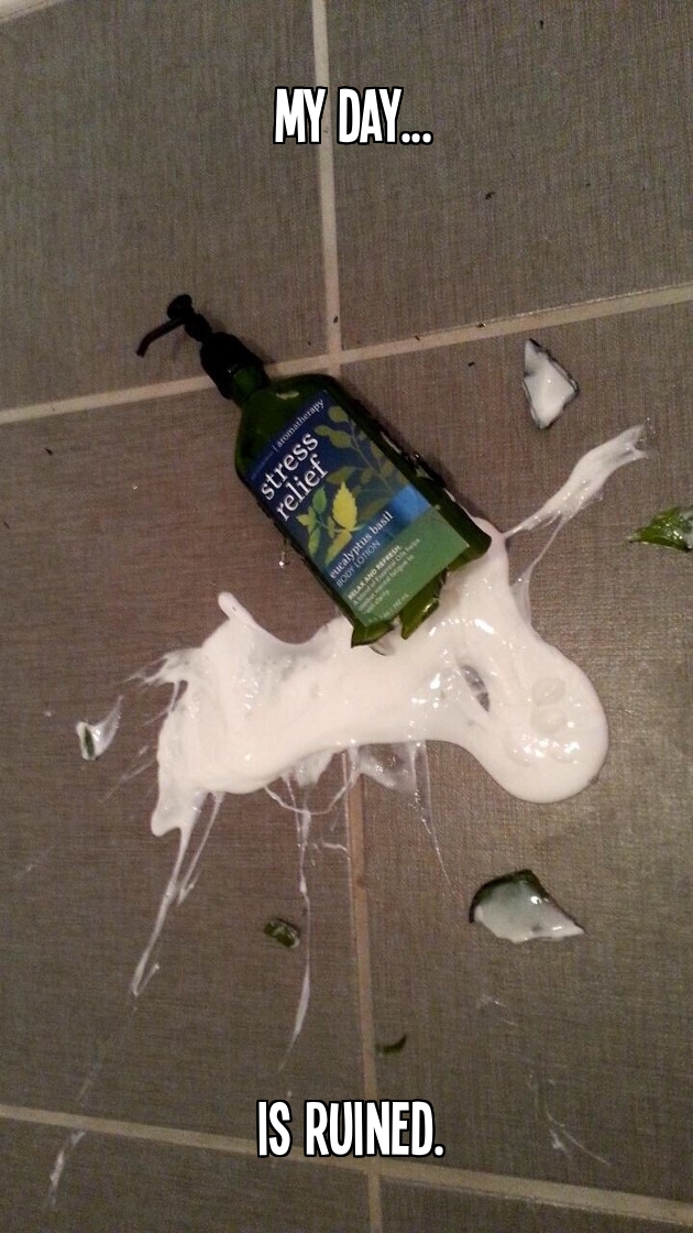 Dropped my bottle of stress relief lotion. My day is ruined.