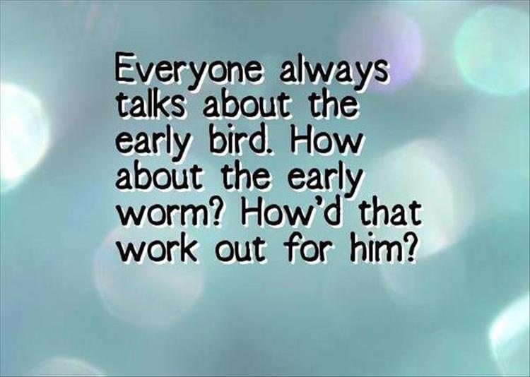 Early bird gets the worm.