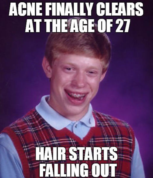 FInally get rid of your acne and then your hair falls out. 