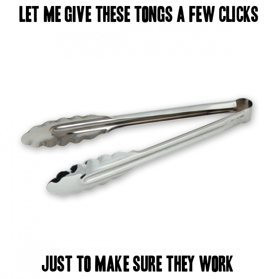 If you click the tongs before using them to make sure they work you are not alone.