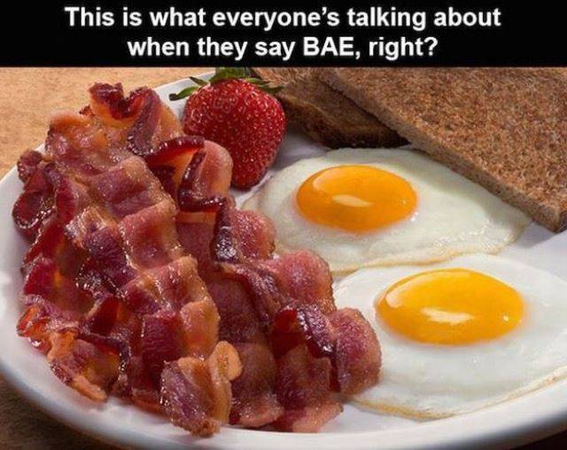 If you don't mean bacon and eggs when using the term 'BAE' I don't want to know you.