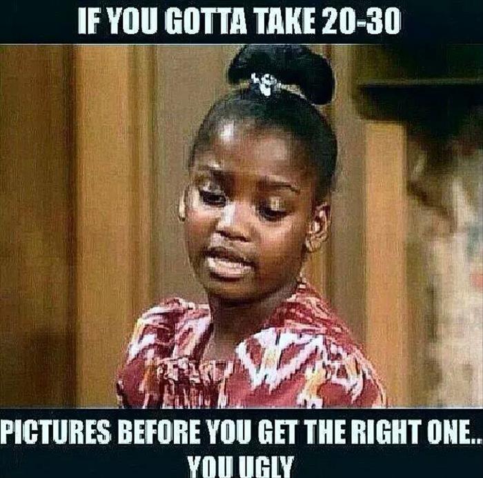 If you have to take many pictures before getting a good one, chances are you is ugly.