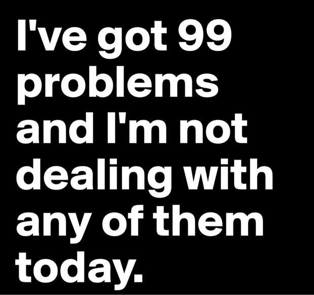 I've got 99 problems just not today.
